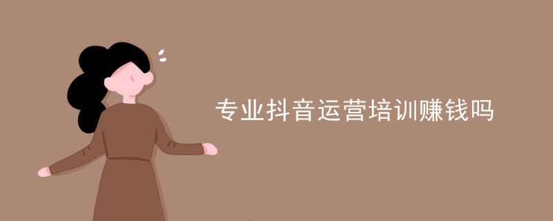 专业抖音运营培训赚钱吗