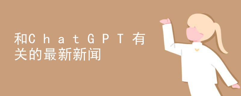 和ChatGPT有关的最新新闻