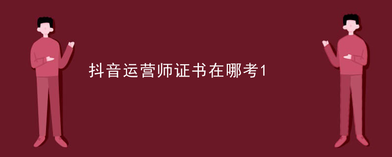 抖音运营师证书在哪考