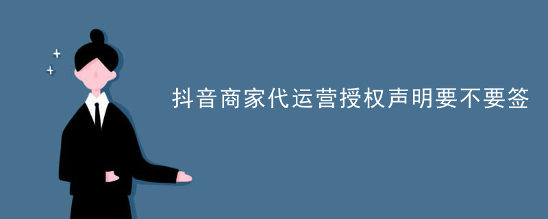 抖音商家代运营授权声明要不要签