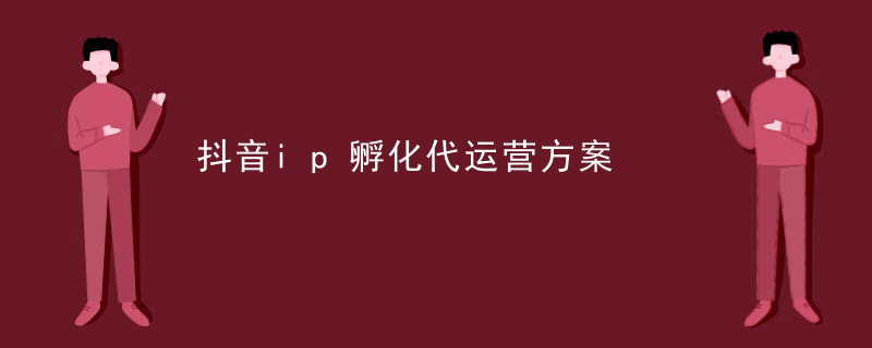 抖音ip孵化代运营方案
