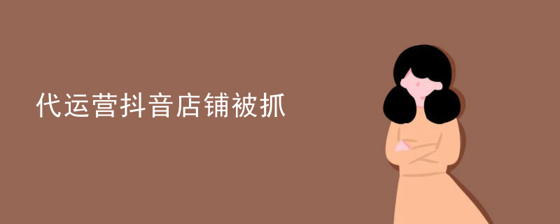 代运营抖音店铺被抓
