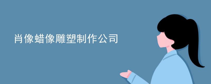 肖像蜡像雕塑制作公司