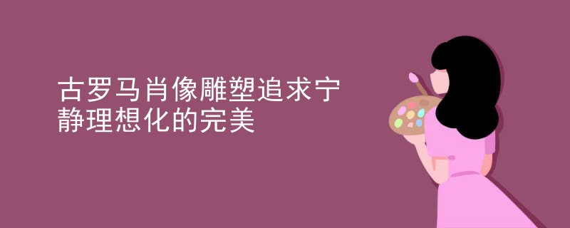 古罗马肖像雕塑追求宁静理想化的完美