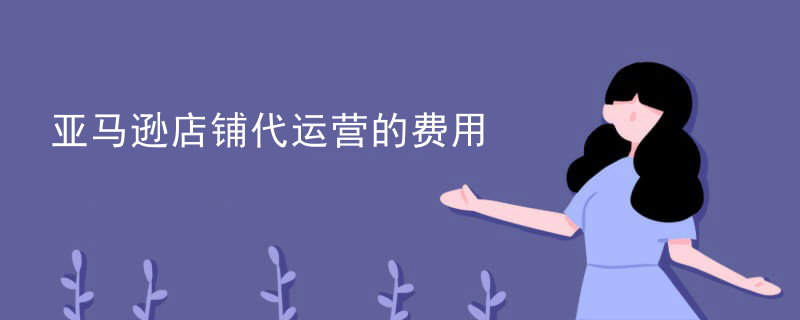 亚马逊店铺代运营的费用