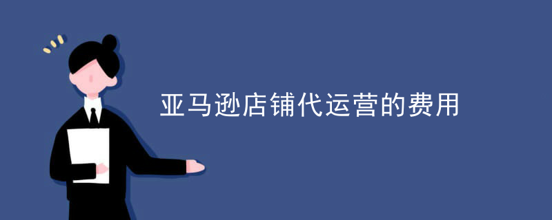 亚马逊店铺代运营的费用