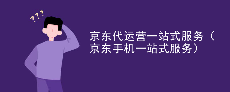 京东代运营一站式服务（京东手机一站式服务）