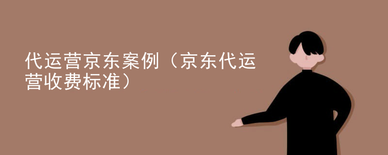 代运营京东案例（京东代运营收费标准）