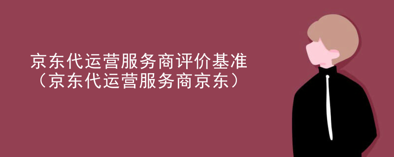 京东代运营服务商评价基准（京东代运营服务商京东）