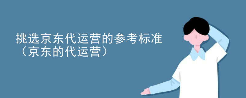 挑选京东代运营的参考标准（京东的代运营）
