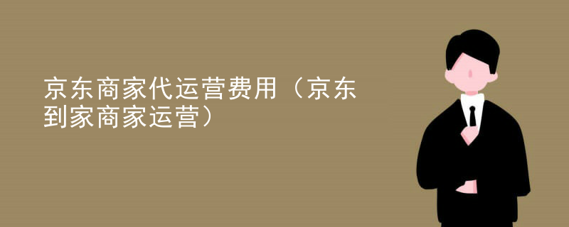 京东商家代运营费用（京东到家商家运营）