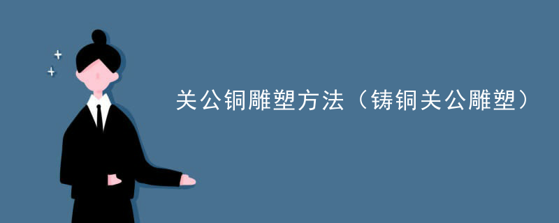 关公铜雕塑方法（铸铜关公雕塑）