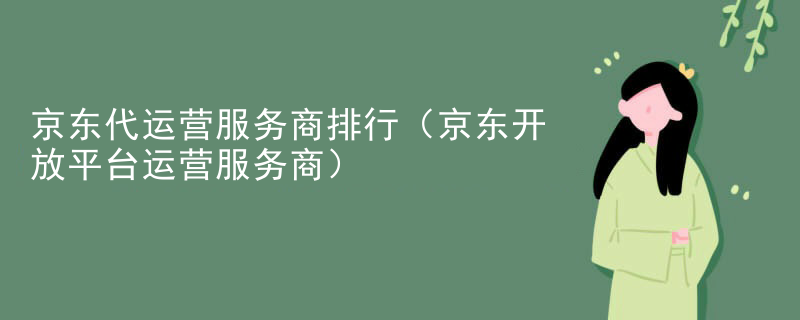 京东代运营服务商排行（京东开放平台运营服务商）