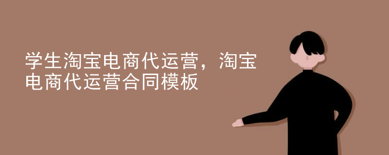 学生淘宝电商代运营，淘宝电商代运营合同模板