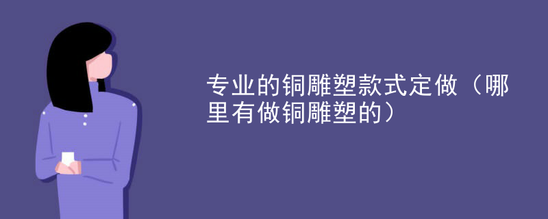 专业的铜雕塑款式定做（哪里有做铜雕塑的）