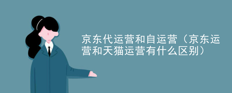 京东代运营和自运营（京东运营和天猫运营有什么区别）