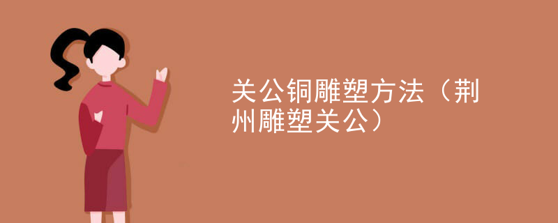 关公铜雕塑方法(荆州雕塑关公)