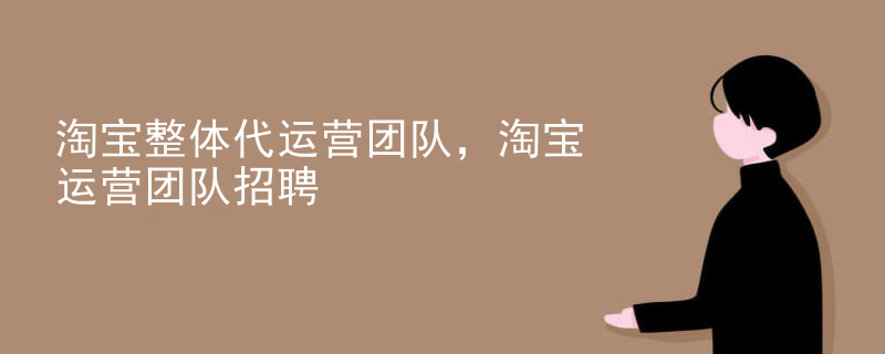 淘宝整体代运营团队，淘宝运营团队招聘