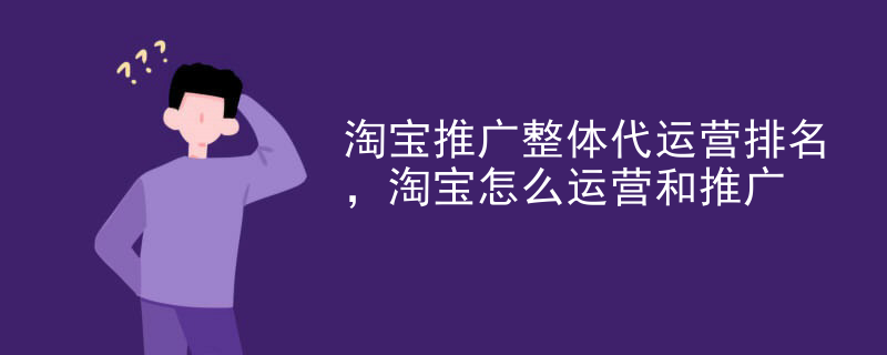 淘宝推广整体代运营排名，淘宝怎么运营和推广