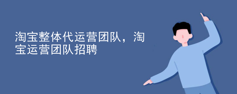 淘宝整体代运营团队，淘宝运营团队招聘