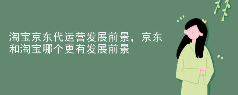 淘宝京东代运营发展前景，京东和淘宝哪个更有发展前景