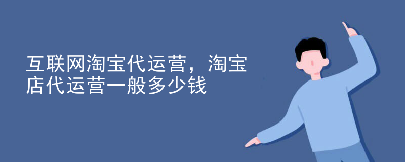 互联网淘宝代运营，淘宝店代运营一般多少钱