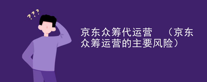 京东众筹代运营 （京东众筹运营的主要风险）