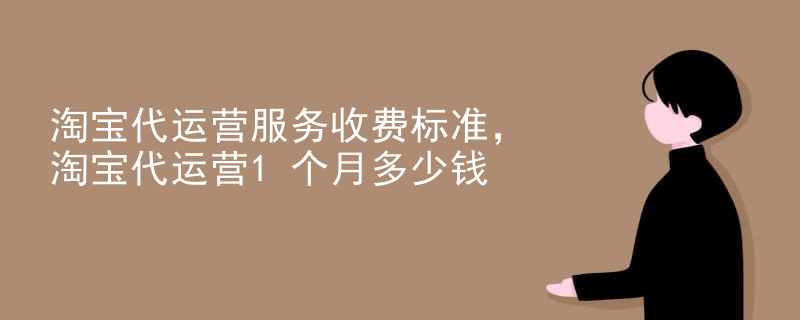 淘宝代运营服务收费标准，淘宝代运营1个月多少钱