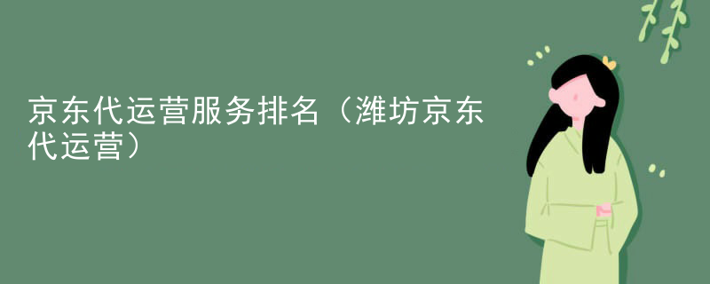 京东代运营服务排名（潍坊京东代运营）