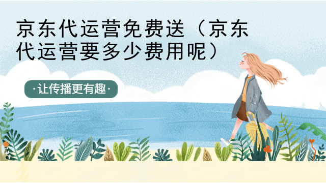 京东代运营免费送（京东代运营要多少费用呢）