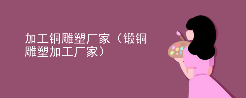 加工铜雕塑厂家(锻铜雕塑加工厂家)