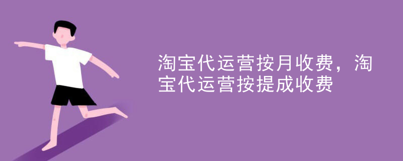 淘宝代运营按月收费，淘宝代运营按提成收费