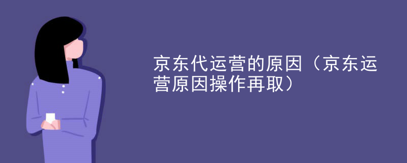 京东代运营的原因（京东运营原因操作再取）