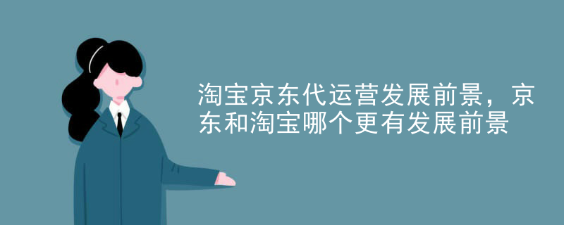 淘宝京东代运营发展前景，京东和淘宝哪个更有发展前景