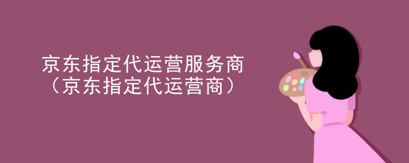 京东指定代运营服务商（京东指定代运营商）