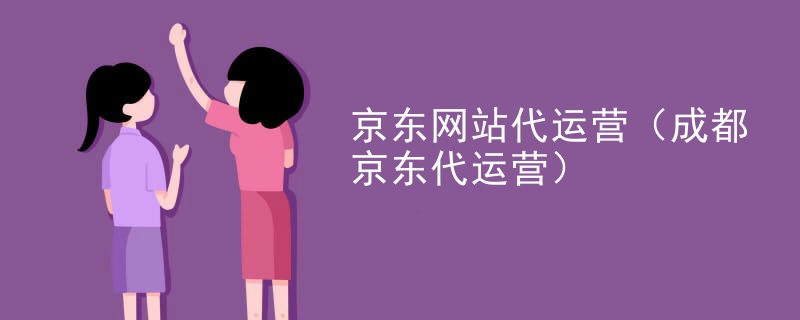 京东网站代运营（成都京东代运营）
