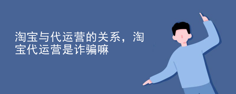 淘宝与代运营的关系，淘宝代运营是诈骗嘛