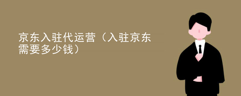 京东入驻代运营（入驻京东需要多少钱）