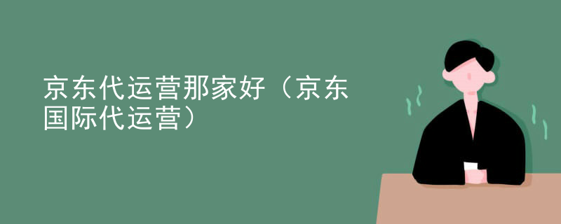 京东代运营那家好（京东国际代运营）