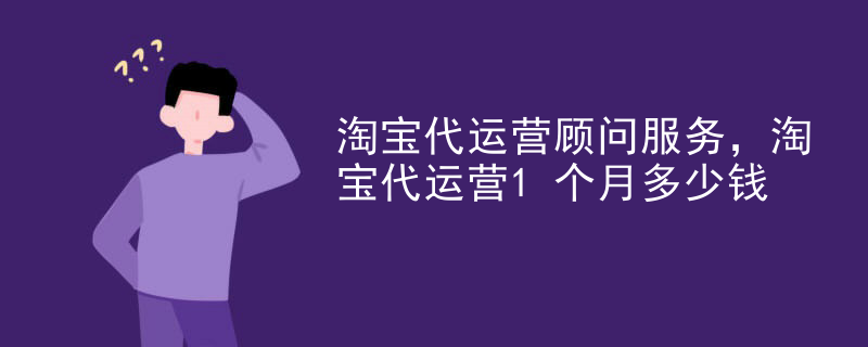 淘宝代运营顾问服务，淘宝代运营1个月多少钱