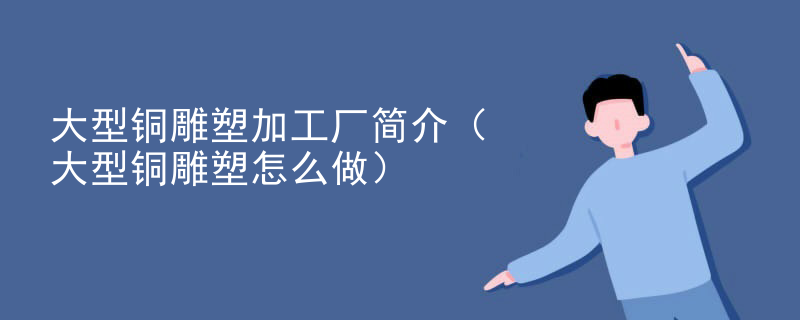 大型铜雕塑加工厂简介（大型铜雕塑怎么做）