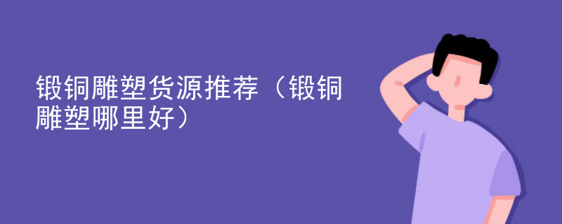 锻铜雕塑货源推荐（锻铜雕塑哪里好）