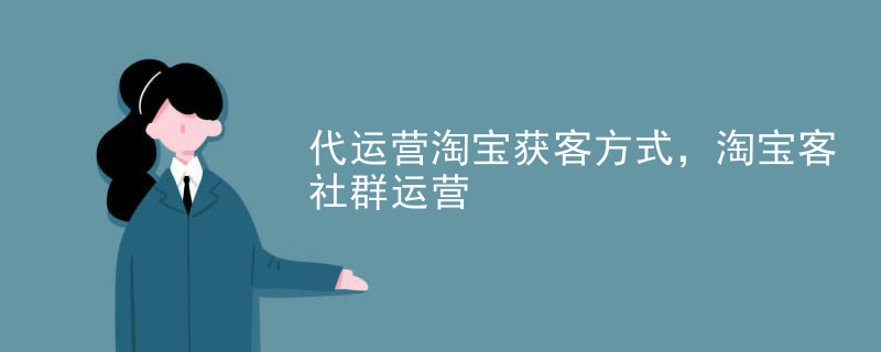 代运营淘宝获客方式，淘宝客社群运营