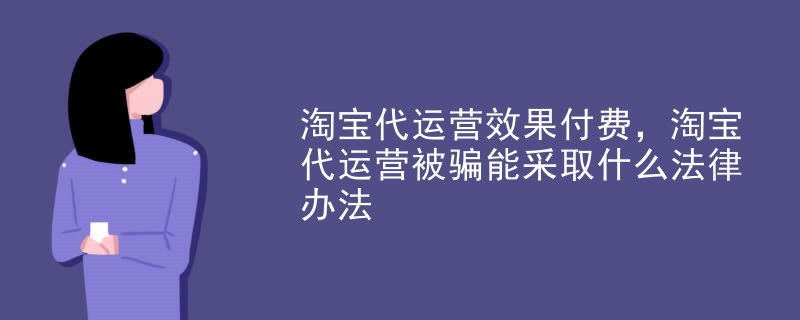 淘宝代运营效果付费，淘宝代运营被骗能采取什么法律办法