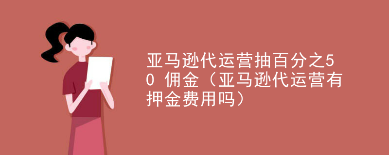 亚马逊代运营抽百分之50佣金（亚马逊代运营有押金费用吗）