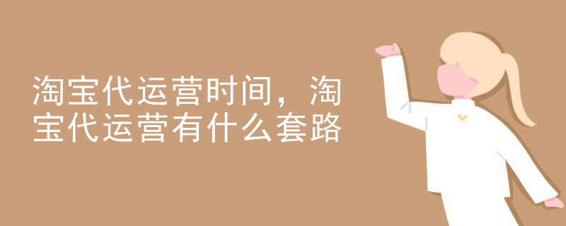 淘宝代运营时间，淘宝代运营有什么套路