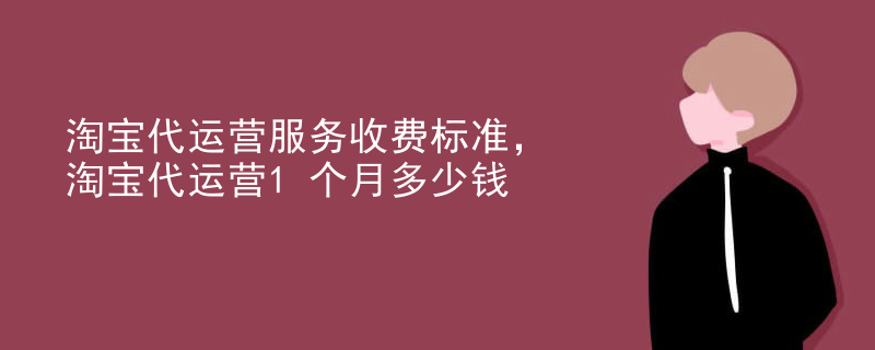 淘宝代运营服务收费标准，淘宝代运营1个月多少钱