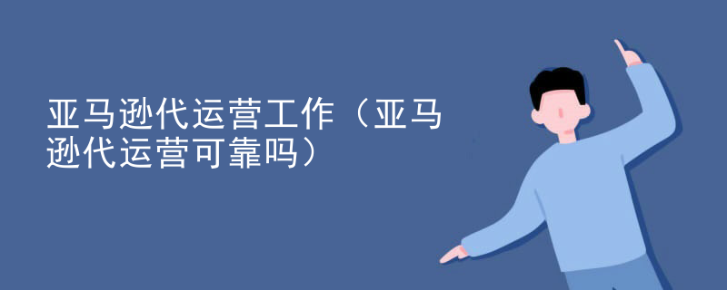 亚马逊代运营工作（亚马逊代运营可靠吗）