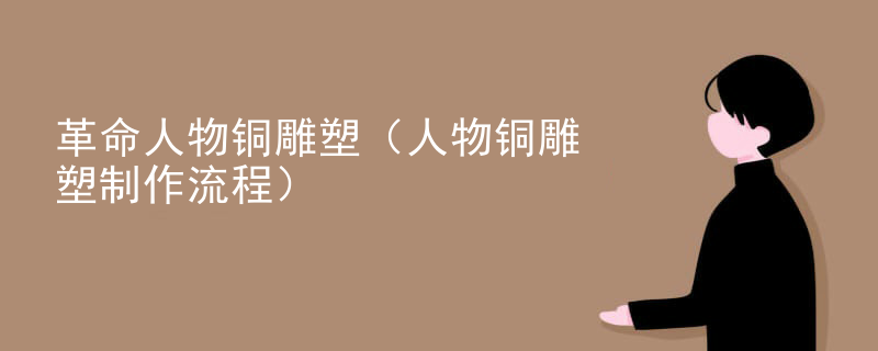 革命人物铜雕塑（人物铜雕塑制作流程）