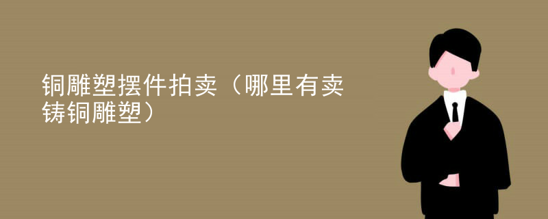 铜雕塑摆件拍卖（哪里有卖铸铜雕塑）